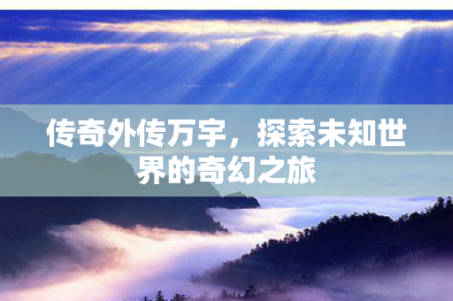 传奇外传万宇，探索未知世界的奇幻之旅