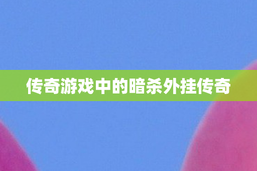 传奇游戏中的暗杀外挂传奇 传奇游戏中的暗杀外挂传奇