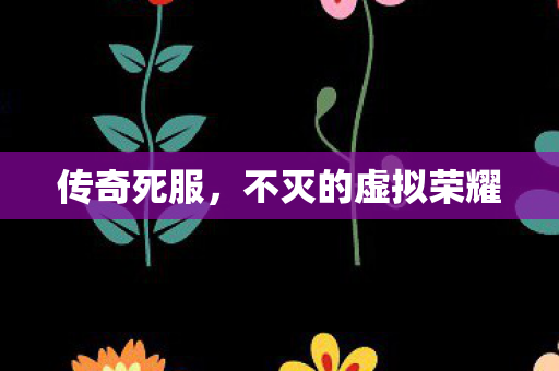 传奇死服，不灭的虚拟荣耀