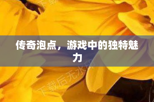 传奇泡点，游戏中的独特魅力