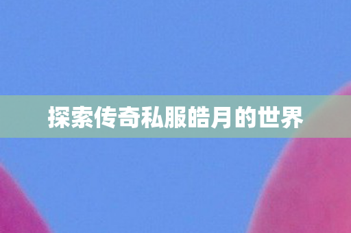 探索传奇私服皓月的世界 探索传奇私服皓月的世界