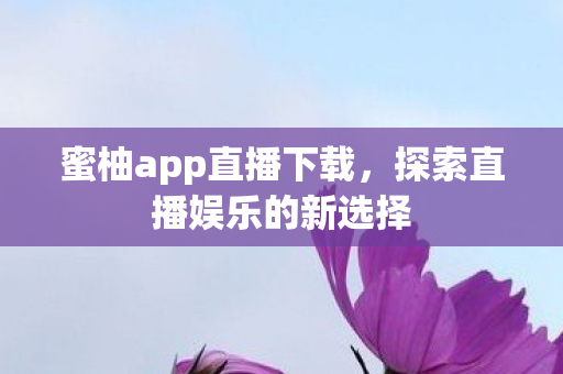 蜜柚app直播下载，探索直播娱乐的新选择