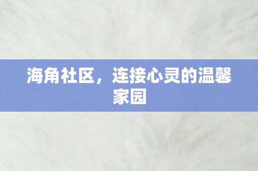 海角社区，连接心灵的温馨家园