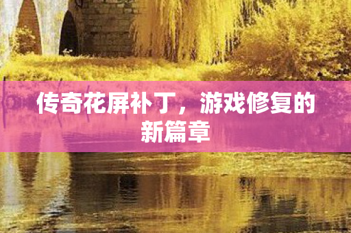 传奇花屏补丁，游戏修复的新篇章