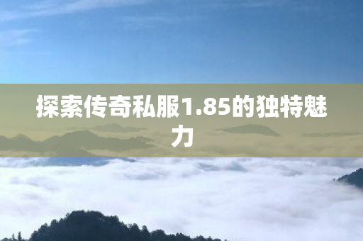 探索传奇私服1.85的独特魅力 探索传奇私服1.85的独特魅力