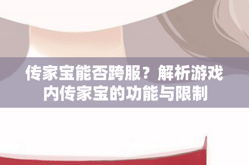 传家宝能否跨服？解析游戏内传家宝的功能与限制