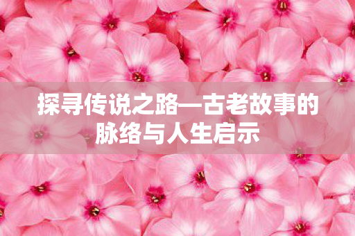 探寻传说之路—古老故事的脉络与人生启示