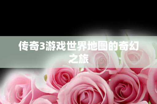 传奇3游戏世界地图的奇幻之旅 传奇3游戏世界地图的奇幻之旅