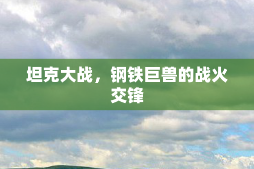 坦克大战，钢铁巨兽的战火交锋