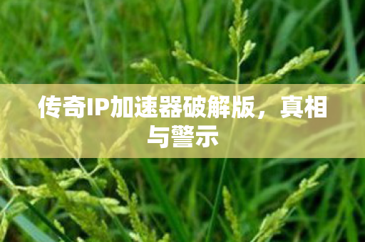 传奇IP加速器破解版，真相与警示