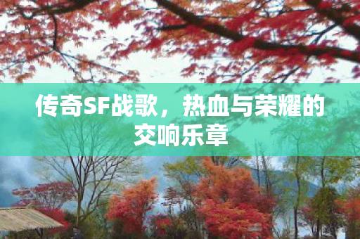 传奇SF战歌，热血与荣耀的交响乐章