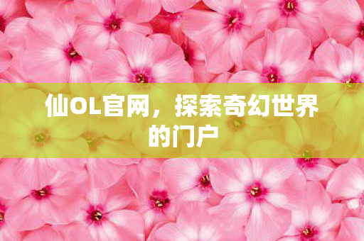 仙OL官网，探索奇幻世界的门户