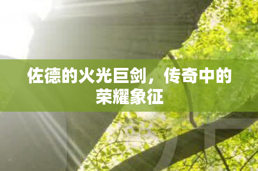 佐德的火光巨剑，传奇中的荣耀象征