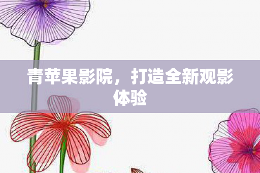 青苹果影院，打造全新观影体验