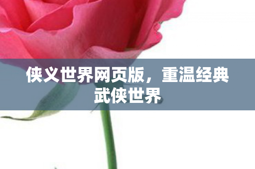 侠义世界网页版，重温经典武侠世界