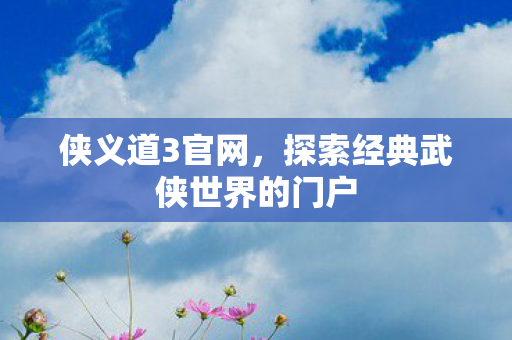 侠义道3官网，探索经典武侠世界的门户