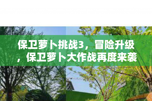 保卫萝卜挑战3，冒险升级，保卫萝卜大作战再度来袭！