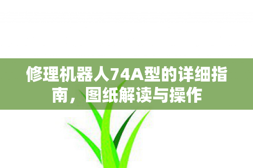 修理机器人74A型的详细指南,图纸解读与操作 修理机器人74A型的详细指南,图纸解读与操作