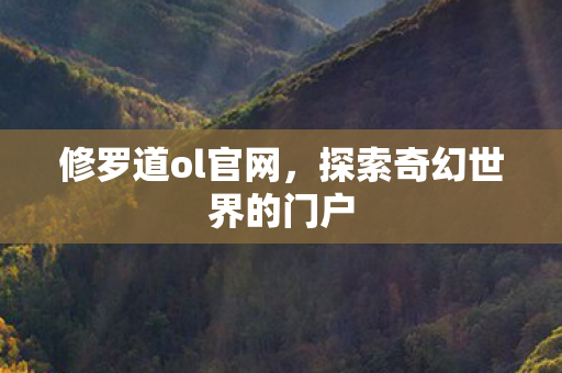 修罗道ol官网,探索奇幻世界的门户 修罗道ol官网,探索奇幻世界的门户