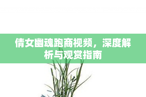 倩女幽魂跑商视频,深度解析与观赏指南 倩女幽魂跑商视频,深度解析与观赏指南