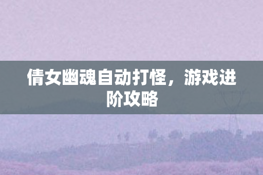 倩女幽魂自动打怪,游戏进阶攻略 倩女幽魂自动打怪,游戏进阶攻略