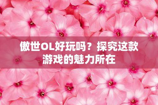 傲世OL好玩吗？探究这款游戏的魅力所在