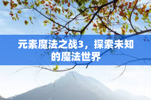 元素魔法之战3,探索未知的魔法世界 元素魔法之战3,探索未知的魔法世界