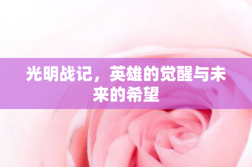 光明战记，英雄的觉醒与未来的希望