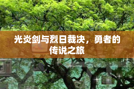 光炎剑与烈日裁决，勇者的传说之旅