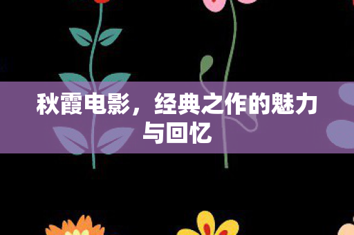 秋霞电影，经典之作的魅力与回忆