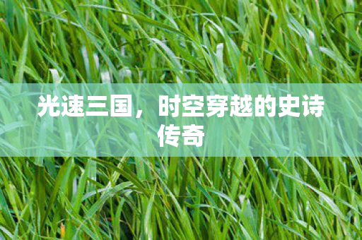 光速三国,时空穿越的史诗传奇 光速三国,时空穿越的史诗传奇