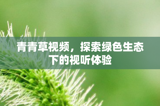 青青草视频，探索绿色生态下的视听体验