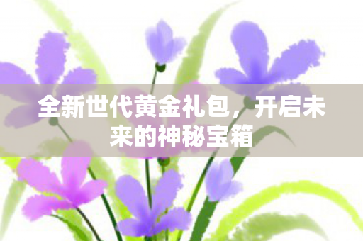 全新世代黄金礼包，开启未来的神秘宝箱