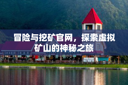 冒险与挖矿官网，探索虚拟矿山的神秘之旅