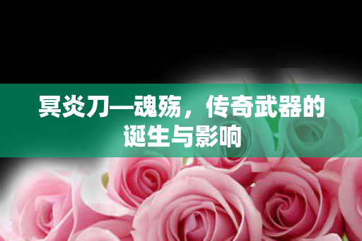 冥炎刀—魂殇,传奇武器的诞生与影响 冥炎刀—魂殇,传奇武器的诞生与影响