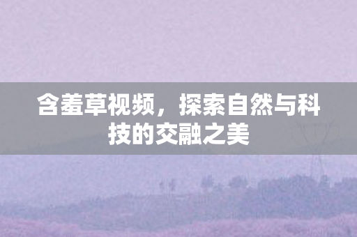 含羞草视频，探索自然与科技的交融之美