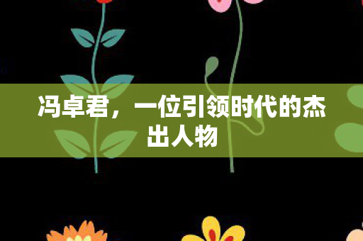 冯卓君，一位引领时代的杰出人物