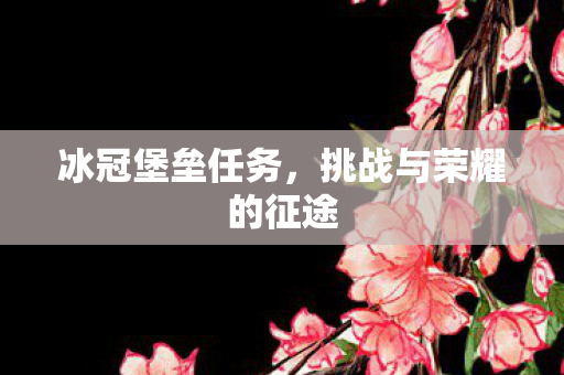 冰冠堡垒任务，挑战与荣耀的征途