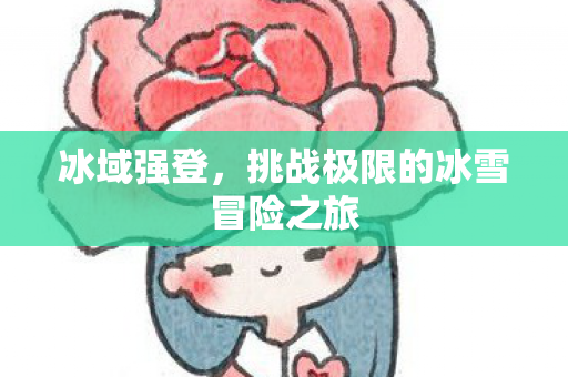 冰域强登,挑战极限的冰雪冒险之旅 冰域强登,挑战极限的冰雪冒险之旅