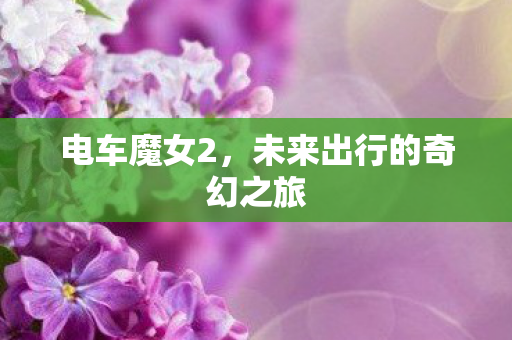 电车魔女2，未来出行的奇幻之旅