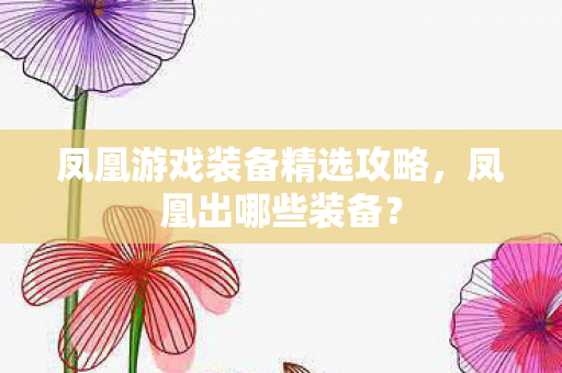 凤凰游戏装备精选攻略,凤凰出哪些装备? 凤凰游戏装备精选攻略,凤凰出哪些装备?