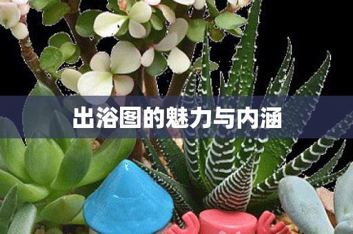 出浴图的魅力与内涵 出浴图的魅力与内涵