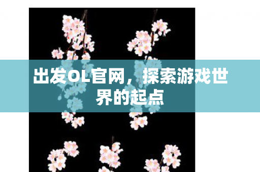 出发OL官网，探索游戏世界的起点