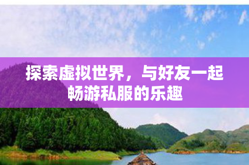 探索虚拟世界,与好友一起畅游私服的乐趣 探索虚拟世界,与好友一起畅游私服的乐趣
