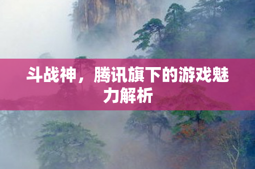 斗战神，腾讯旗下的游戏魅力解析