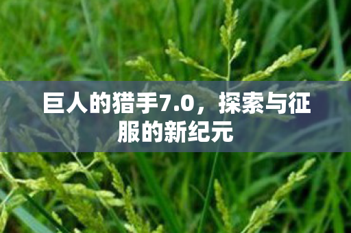 巨人的猎手7.0,探索与征服的新纪元 巨人的猎手7.0,探索与征服的新纪元