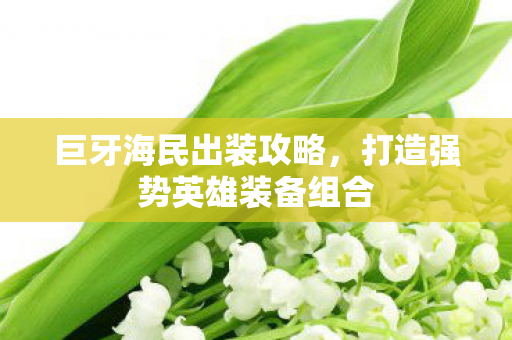 巨牙海民出装攻略，打造强势英雄装备组合