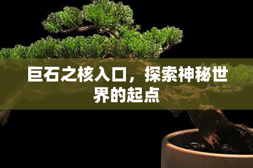 巨石之核入口,探索神秘世界的起点 巨石之核入口,探索神秘世界的起点