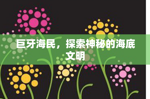 巨牙海民，探索神秘的海底文明