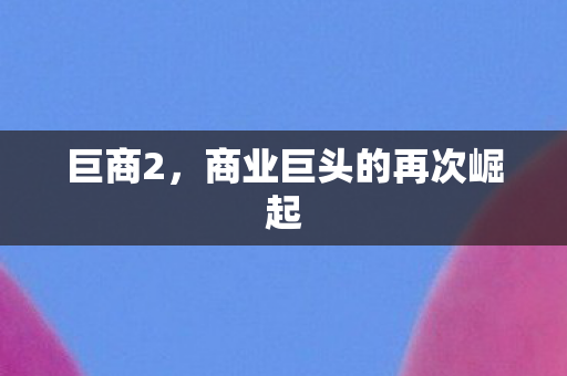 巨商2,商业巨头的再次崛起 巨商2,商业巨头的再次崛起